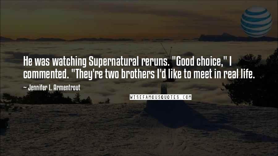 Jennifer L. Armentrout Quotes: He was watching Supernatural reruns. "Good choice," I commented. "They're two brothers I'd like to meet in real life.