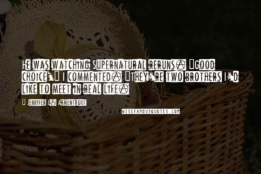 Jennifer L. Armentrout Quotes: He was watching Supernatural reruns. "Good choice," I commented. "They're two brothers I'd like to meet in real life.