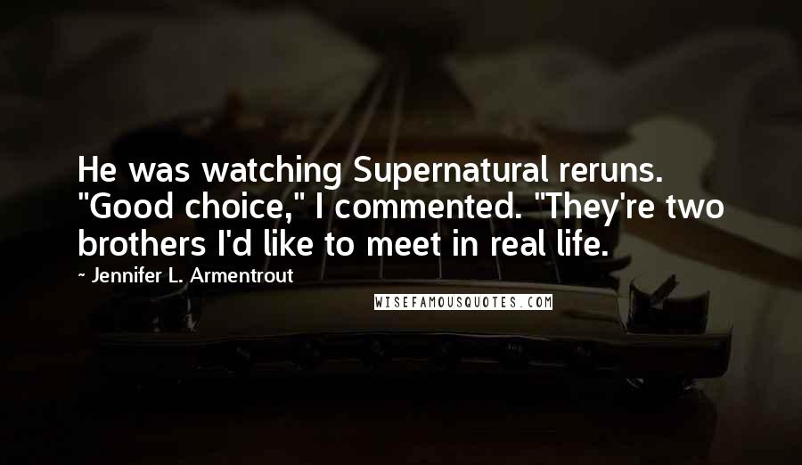 Jennifer L. Armentrout Quotes: He was watching Supernatural reruns. "Good choice," I commented. "They're two brothers I'd like to meet in real life.