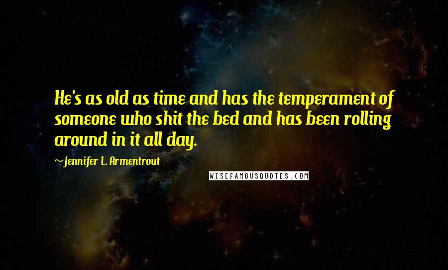 Jennifer L. Armentrout Quotes: He's as old as time and has the temperament of someone who shit the bed and has been rolling around in it all day.