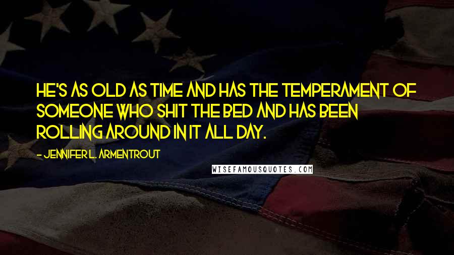 Jennifer L. Armentrout Quotes: He's as old as time and has the temperament of someone who shit the bed and has been rolling around in it all day.