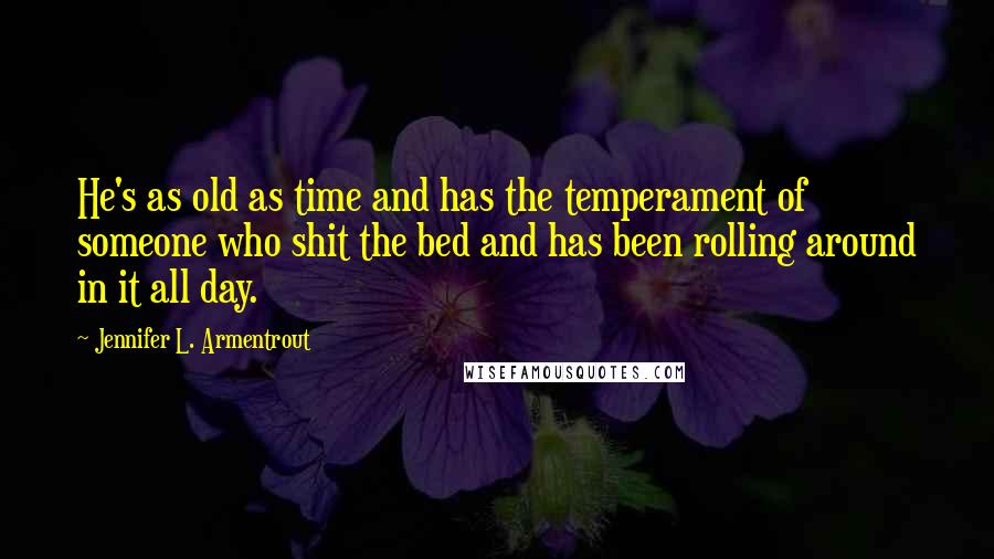 Jennifer L. Armentrout Quotes: He's as old as time and has the temperament of someone who shit the bed and has been rolling around in it all day.