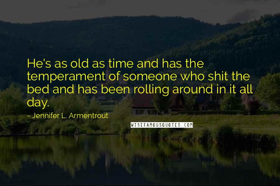 Jennifer L. Armentrout Quotes: He's as old as time and has the temperament of someone who shit the bed and has been rolling around in it all day.