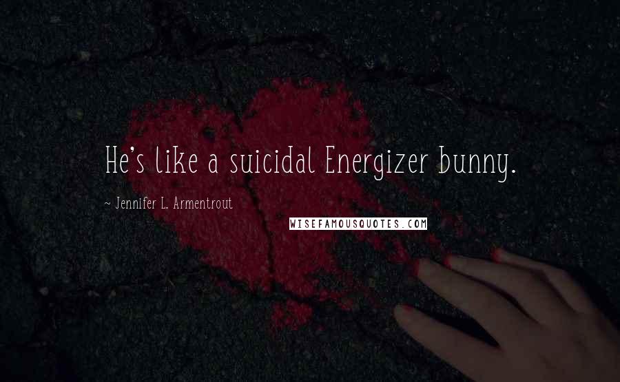 Jennifer L. Armentrout Quotes: He's like a suicidal Energizer bunny.