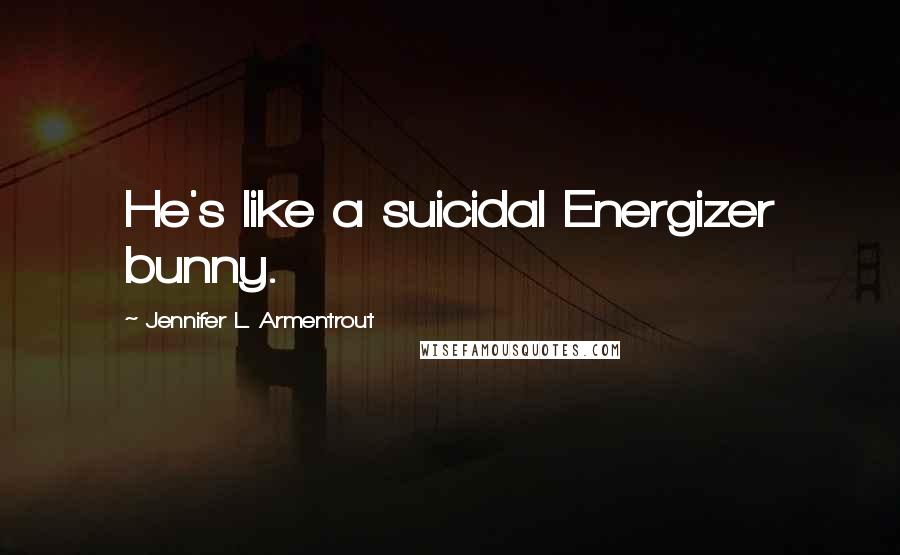 Jennifer L. Armentrout Quotes: He's like a suicidal Energizer bunny.