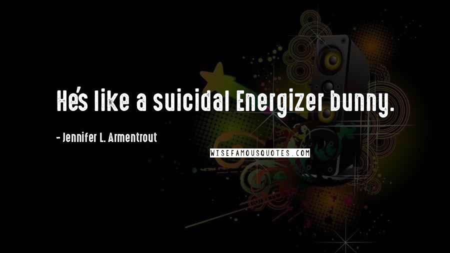 Jennifer L. Armentrout Quotes: He's like a suicidal Energizer bunny.