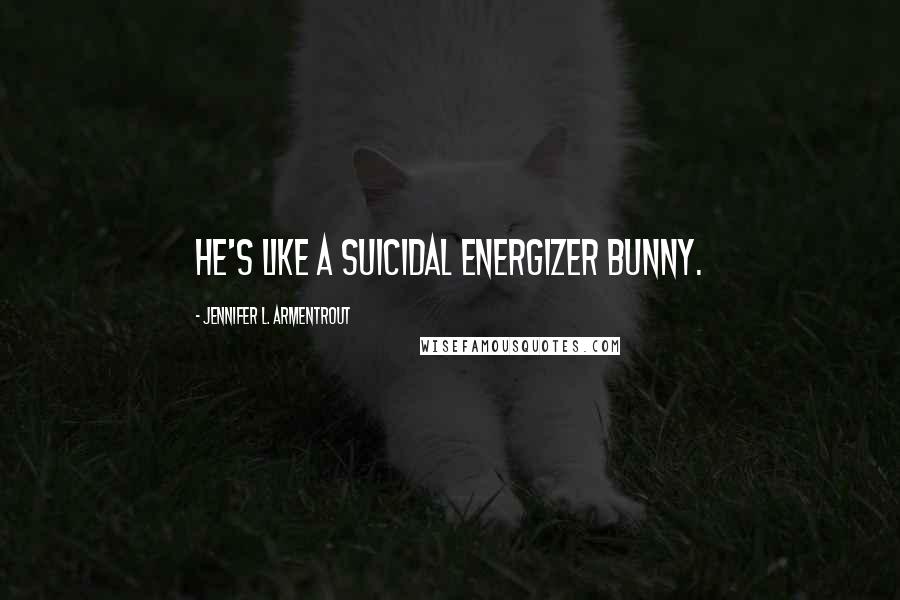 Jennifer L. Armentrout Quotes: He's like a suicidal Energizer bunny.