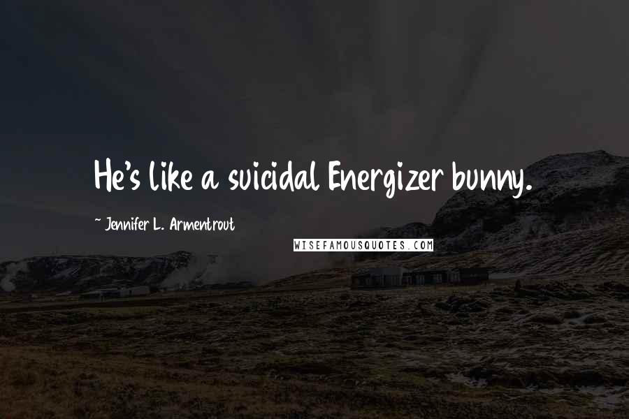 Jennifer L. Armentrout Quotes: He's like a suicidal Energizer bunny.