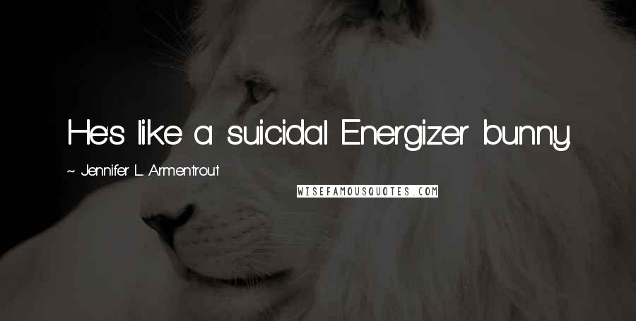 Jennifer L. Armentrout Quotes: He's like a suicidal Energizer bunny.