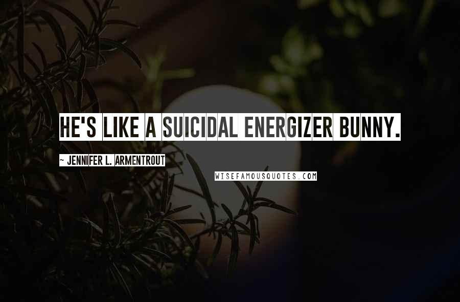 Jennifer L. Armentrout Quotes: He's like a suicidal Energizer bunny.