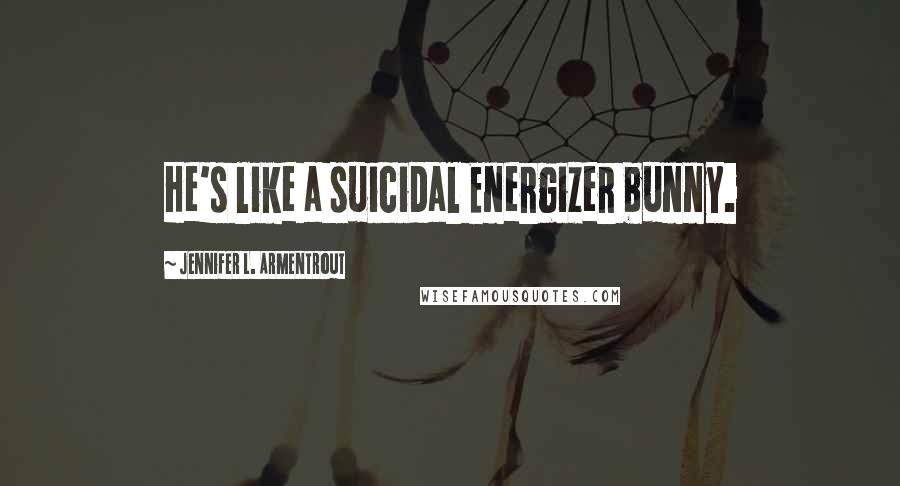 Jennifer L. Armentrout Quotes: He's like a suicidal Energizer bunny.
