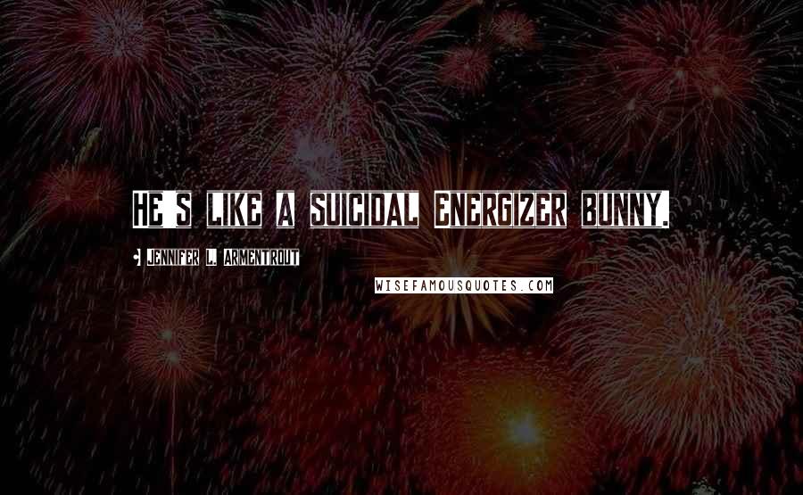 Jennifer L. Armentrout Quotes: He's like a suicidal Energizer bunny.