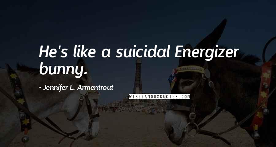 Jennifer L. Armentrout Quotes: He's like a suicidal Energizer bunny.