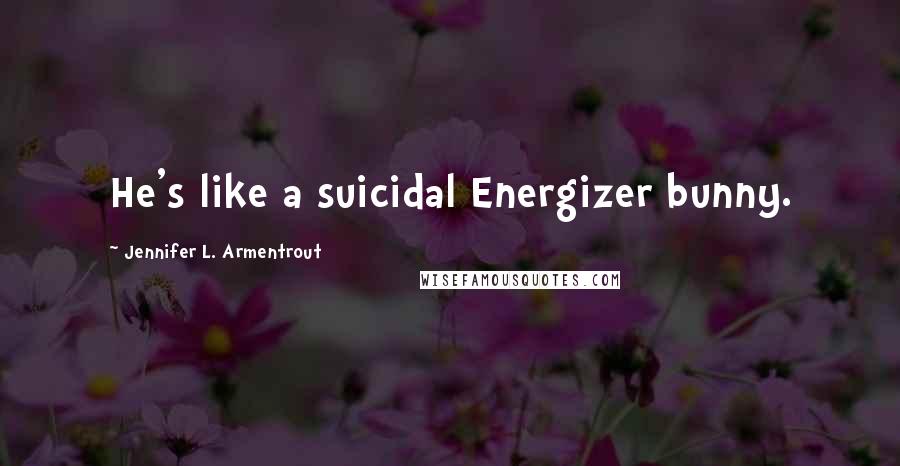 Jennifer L. Armentrout Quotes: He's like a suicidal Energizer bunny.
