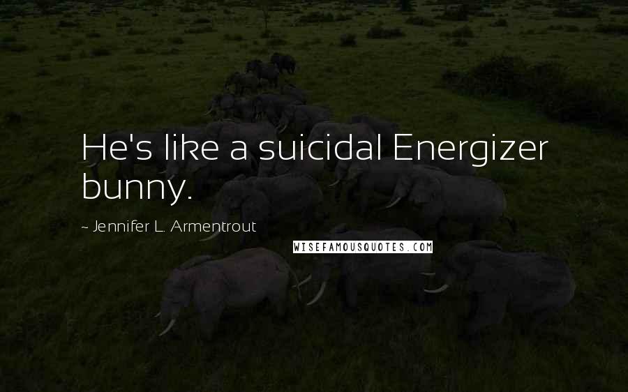 Jennifer L. Armentrout Quotes: He's like a suicidal Energizer bunny.