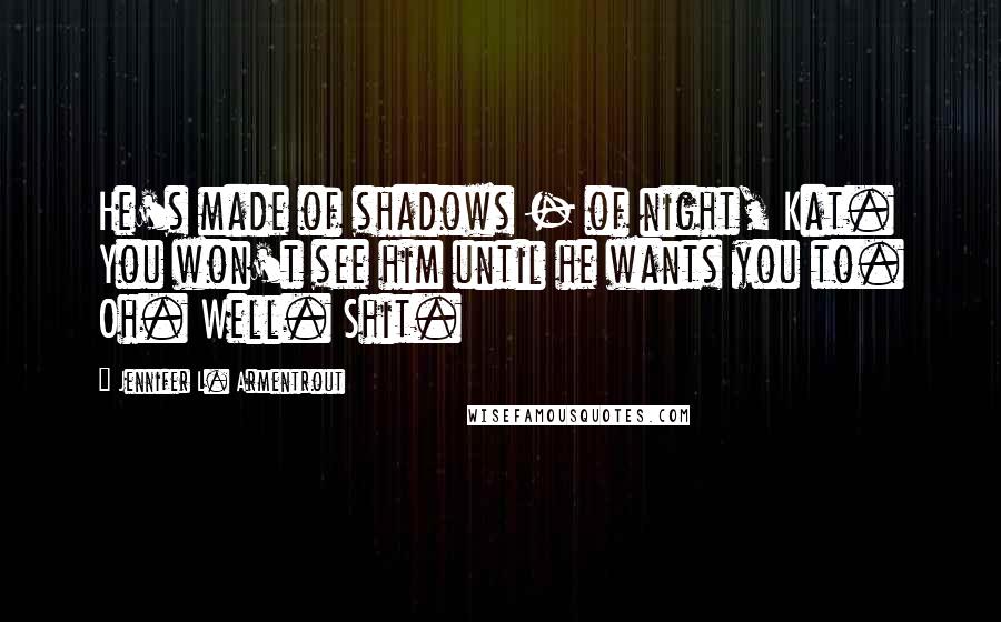 Jennifer L. Armentrout Quotes: He's made of shadows - of night, Kat. You won't see him until he wants you to. Oh. Well. Shit.