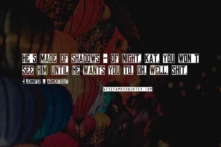 Jennifer L. Armentrout Quotes: He's made of shadows - of night, Kat. You won't see him until he wants you to. Oh. Well. Shit.