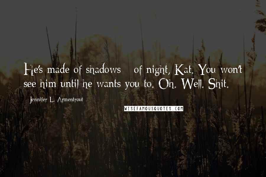 Jennifer L. Armentrout Quotes: He's made of shadows - of night, Kat. You won't see him until he wants you to. Oh. Well. Shit.