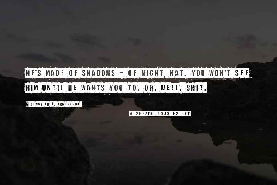 Jennifer L. Armentrout Quotes: He's made of shadows - of night, Kat. You won't see him until he wants you to. Oh. Well. Shit.