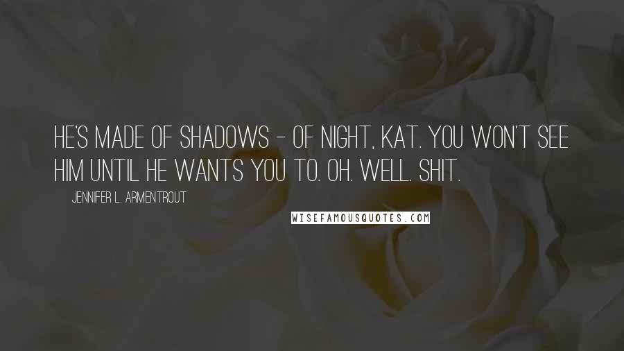 Jennifer L. Armentrout Quotes: He's made of shadows - of night, Kat. You won't see him until he wants you to. Oh. Well. Shit.