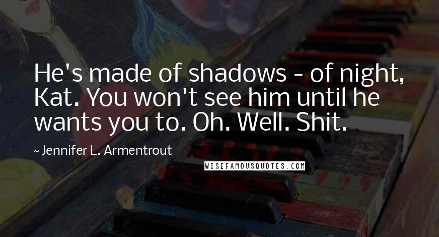 Jennifer L. Armentrout Quotes: He's made of shadows - of night, Kat. You won't see him until he wants you to. Oh. Well. Shit.