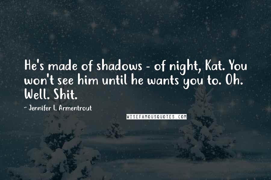 Jennifer L. Armentrout Quotes: He's made of shadows - of night, Kat. You won't see him until he wants you to. Oh. Well. Shit.