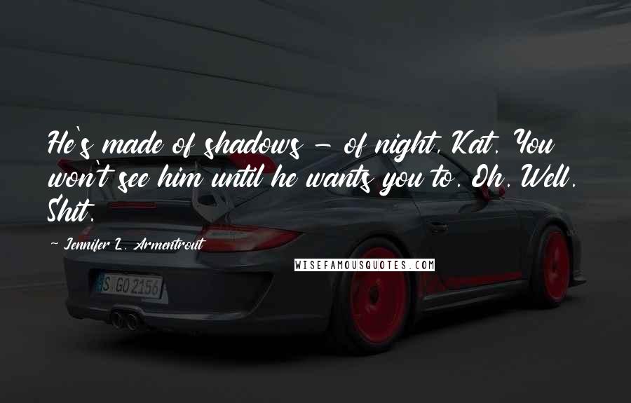Jennifer L. Armentrout Quotes: He's made of shadows - of night, Kat. You won't see him until he wants you to. Oh. Well. Shit.