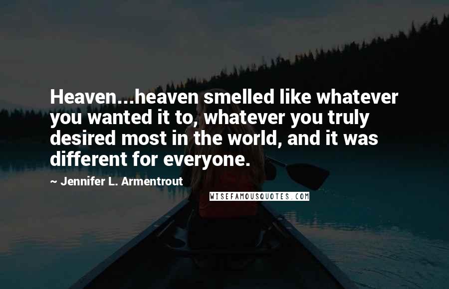 Jennifer L. Armentrout Quotes: Heaven...heaven smelled like whatever you wanted it to, whatever you truly desired most in the world, and it was different for everyone.