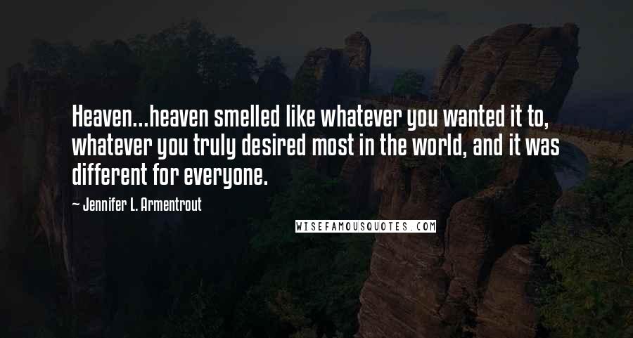 Jennifer L. Armentrout Quotes: Heaven...heaven smelled like whatever you wanted it to, whatever you truly desired most in the world, and it was different for everyone.