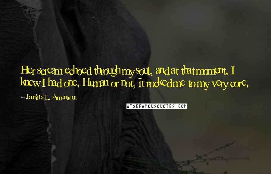 Jennifer L. Armentrout Quotes: Her scream echoed through my soul, and at that moment, I knew I had one. Human or not, it rocked me to my very core.