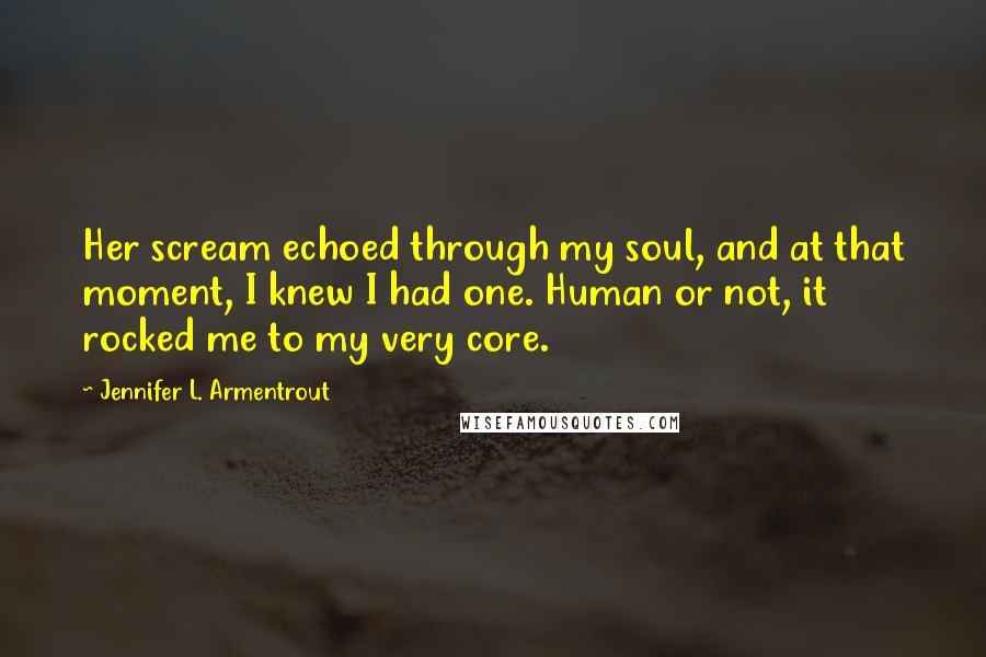 Jennifer L. Armentrout Quotes: Her scream echoed through my soul, and at that moment, I knew I had one. Human or not, it rocked me to my very core.