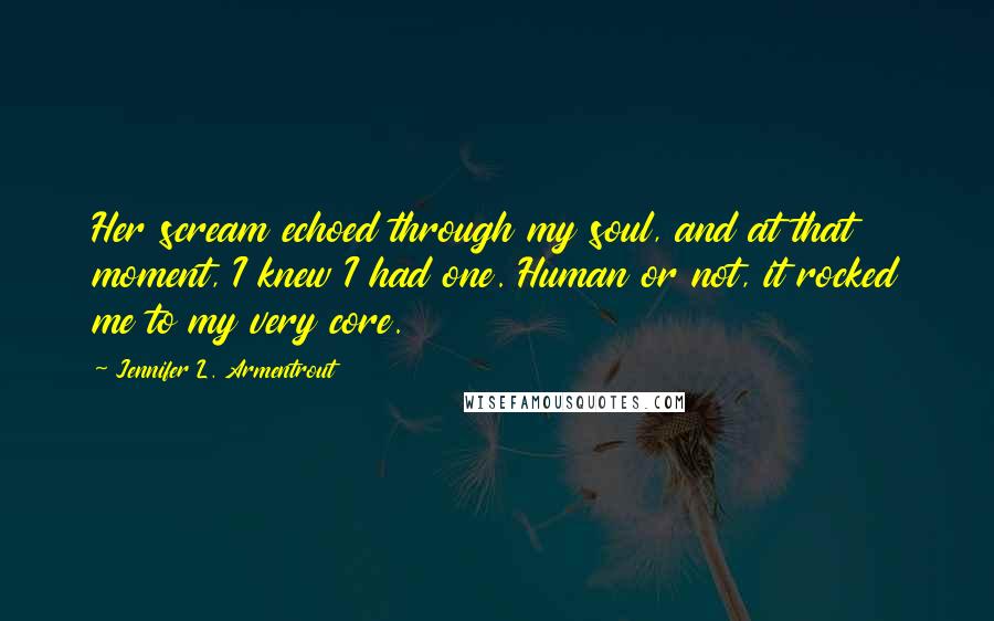 Jennifer L. Armentrout Quotes: Her scream echoed through my soul, and at that moment, I knew I had one. Human or not, it rocked me to my very core.