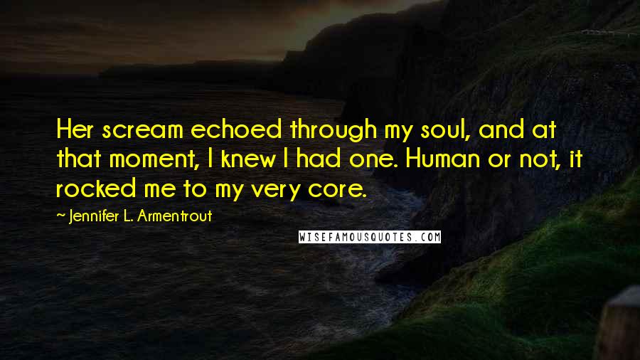 Jennifer L. Armentrout Quotes: Her scream echoed through my soul, and at that moment, I knew I had one. Human or not, it rocked me to my very core.