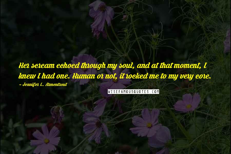 Jennifer L. Armentrout Quotes: Her scream echoed through my soul, and at that moment, I knew I had one. Human or not, it rocked me to my very core.