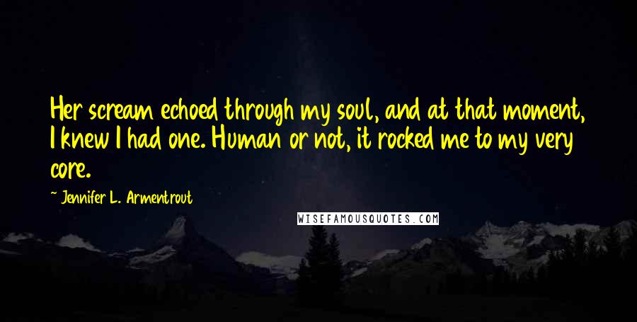 Jennifer L. Armentrout Quotes: Her scream echoed through my soul, and at that moment, I knew I had one. Human or not, it rocked me to my very core.