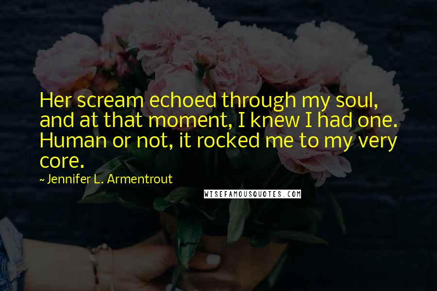 Jennifer L. Armentrout Quotes: Her scream echoed through my soul, and at that moment, I knew I had one. Human or not, it rocked me to my very core.