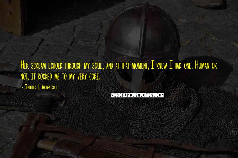 Jennifer L. Armentrout Quotes: Her scream echoed through my soul, and at that moment, I knew I had one. Human or not, it rocked me to my very core.