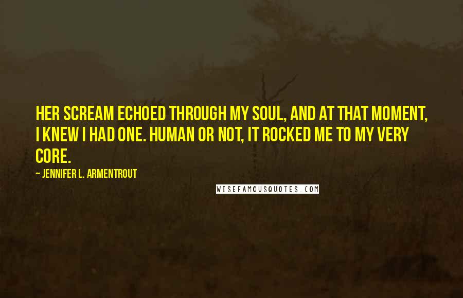 Jennifer L. Armentrout Quotes: Her scream echoed through my soul, and at that moment, I knew I had one. Human or not, it rocked me to my very core.