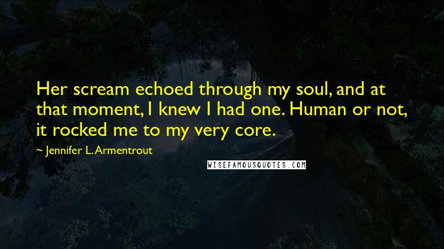 Jennifer L. Armentrout Quotes: Her scream echoed through my soul, and at that moment, I knew I had one. Human or not, it rocked me to my very core.