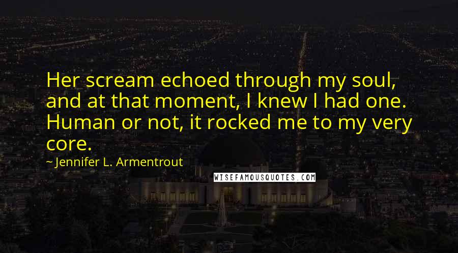 Jennifer L. Armentrout Quotes: Her scream echoed through my soul, and at that moment, I knew I had one. Human or not, it rocked me to my very core.