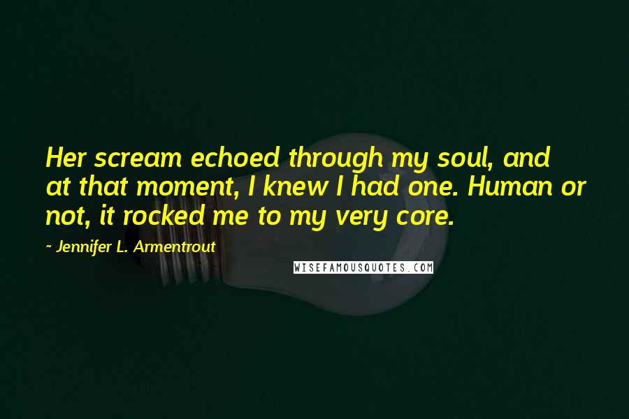 Jennifer L. Armentrout Quotes: Her scream echoed through my soul, and at that moment, I knew I had one. Human or not, it rocked me to my very core.