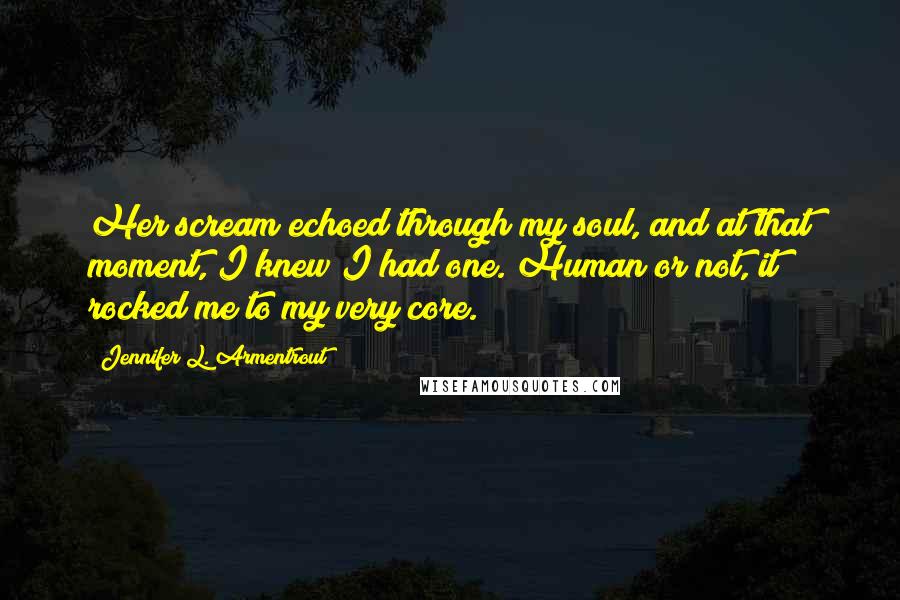 Jennifer L. Armentrout Quotes: Her scream echoed through my soul, and at that moment, I knew I had one. Human or not, it rocked me to my very core.