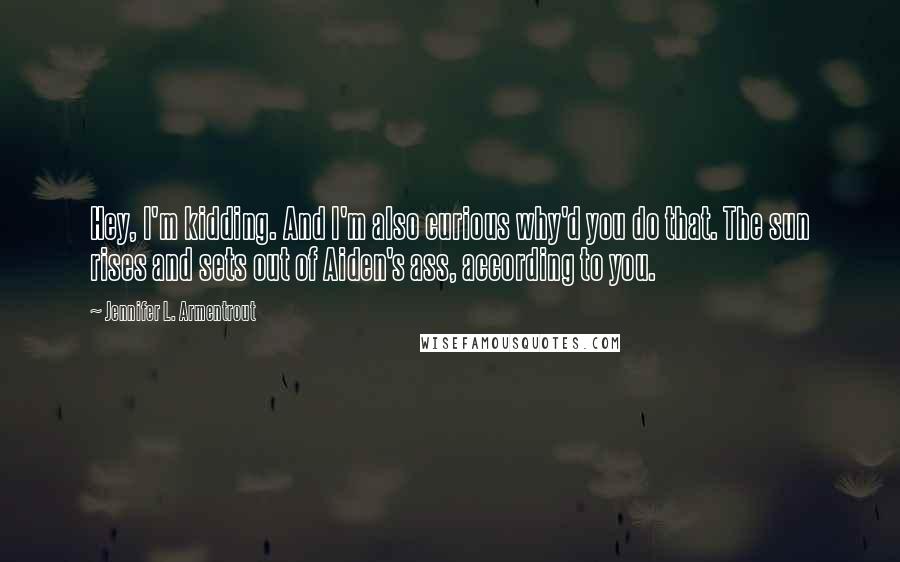 Jennifer L. Armentrout Quotes: Hey, I'm kidding. And I'm also curious why'd you do that. The sun rises and sets out of Aiden's ass, according to you.