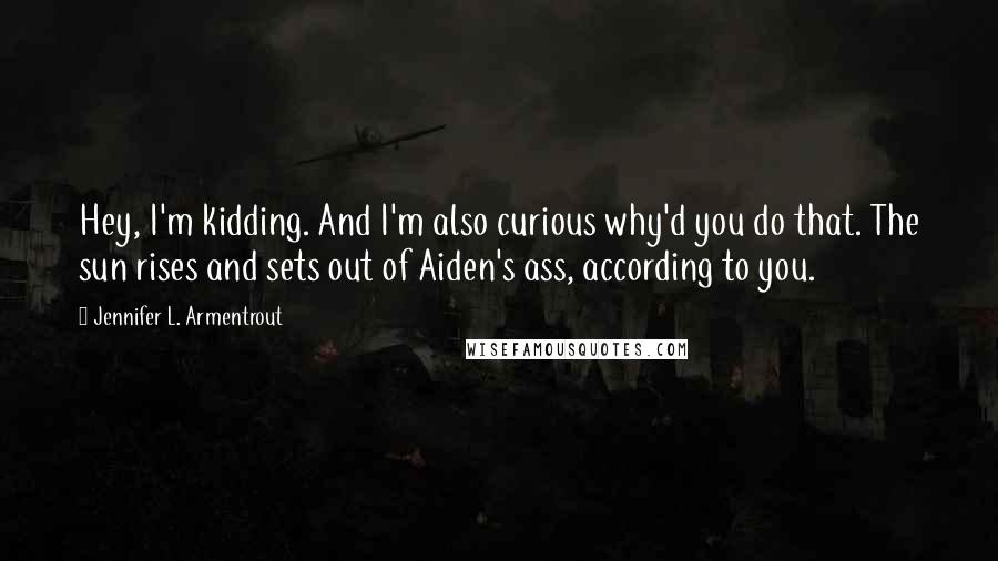 Jennifer L. Armentrout Quotes: Hey, I'm kidding. And I'm also curious why'd you do that. The sun rises and sets out of Aiden's ass, according to you.