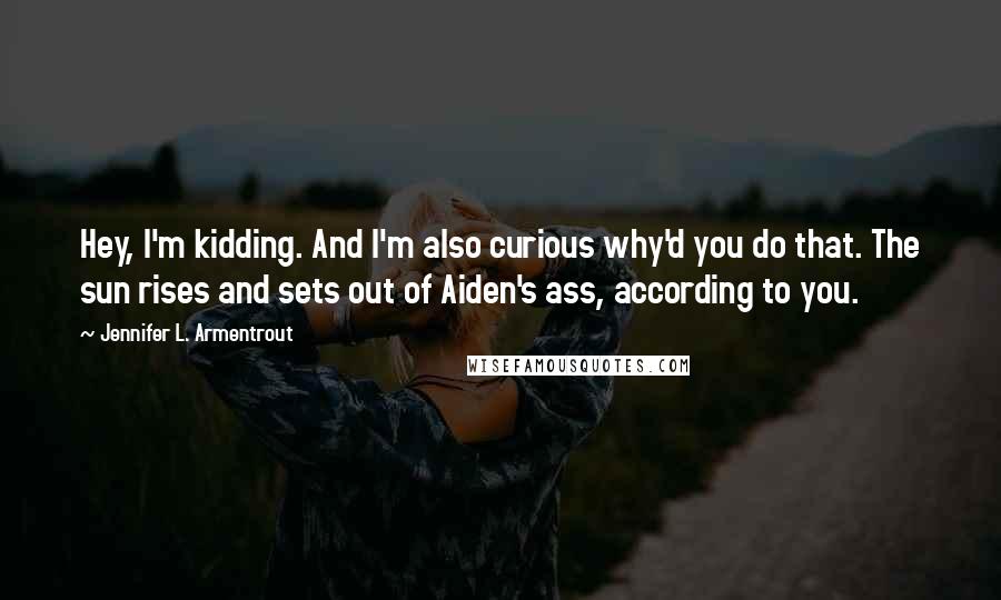 Jennifer L. Armentrout Quotes: Hey, I'm kidding. And I'm also curious why'd you do that. The sun rises and sets out of Aiden's ass, according to you.