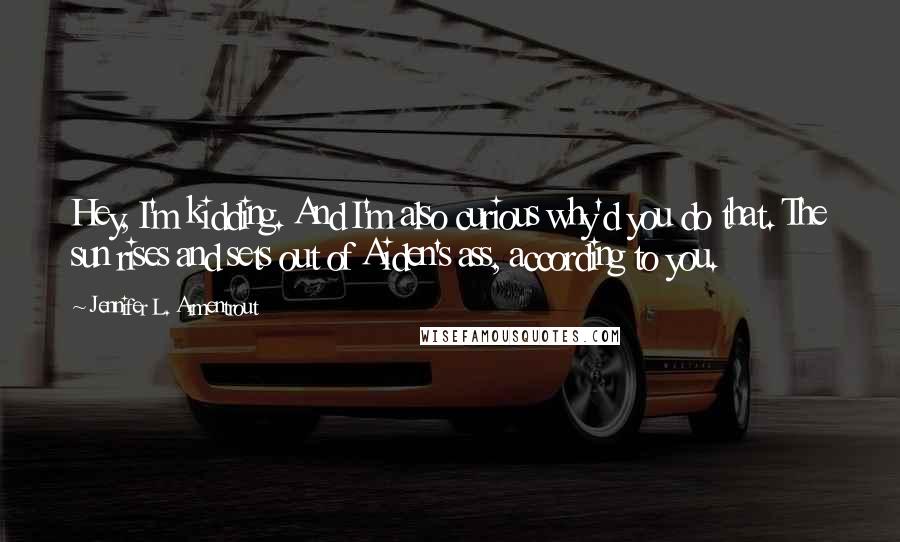 Jennifer L. Armentrout Quotes: Hey, I'm kidding. And I'm also curious why'd you do that. The sun rises and sets out of Aiden's ass, according to you.