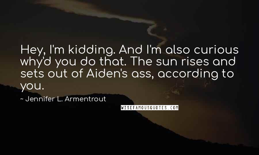 Jennifer L. Armentrout Quotes: Hey, I'm kidding. And I'm also curious why'd you do that. The sun rises and sets out of Aiden's ass, according to you.