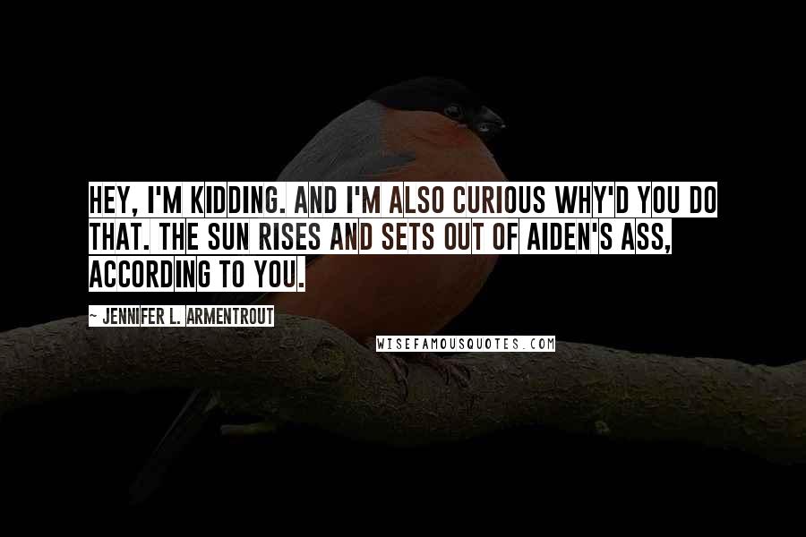 Jennifer L. Armentrout Quotes: Hey, I'm kidding. And I'm also curious why'd you do that. The sun rises and sets out of Aiden's ass, according to you.