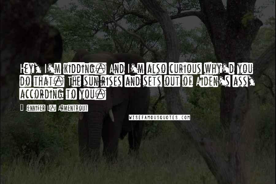 Jennifer L. Armentrout Quotes: Hey, I'm kidding. And I'm also curious why'd you do that. The sun rises and sets out of Aiden's ass, according to you.