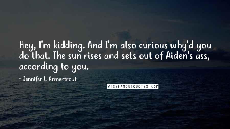 Jennifer L. Armentrout Quotes: Hey, I'm kidding. And I'm also curious why'd you do that. The sun rises and sets out of Aiden's ass, according to you.